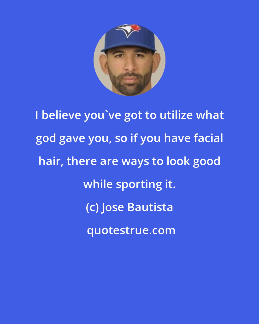 Jose Bautista: I believe you've got to utilize what god gave you, so if you have facial hair, there are ways to look good while sporting it.