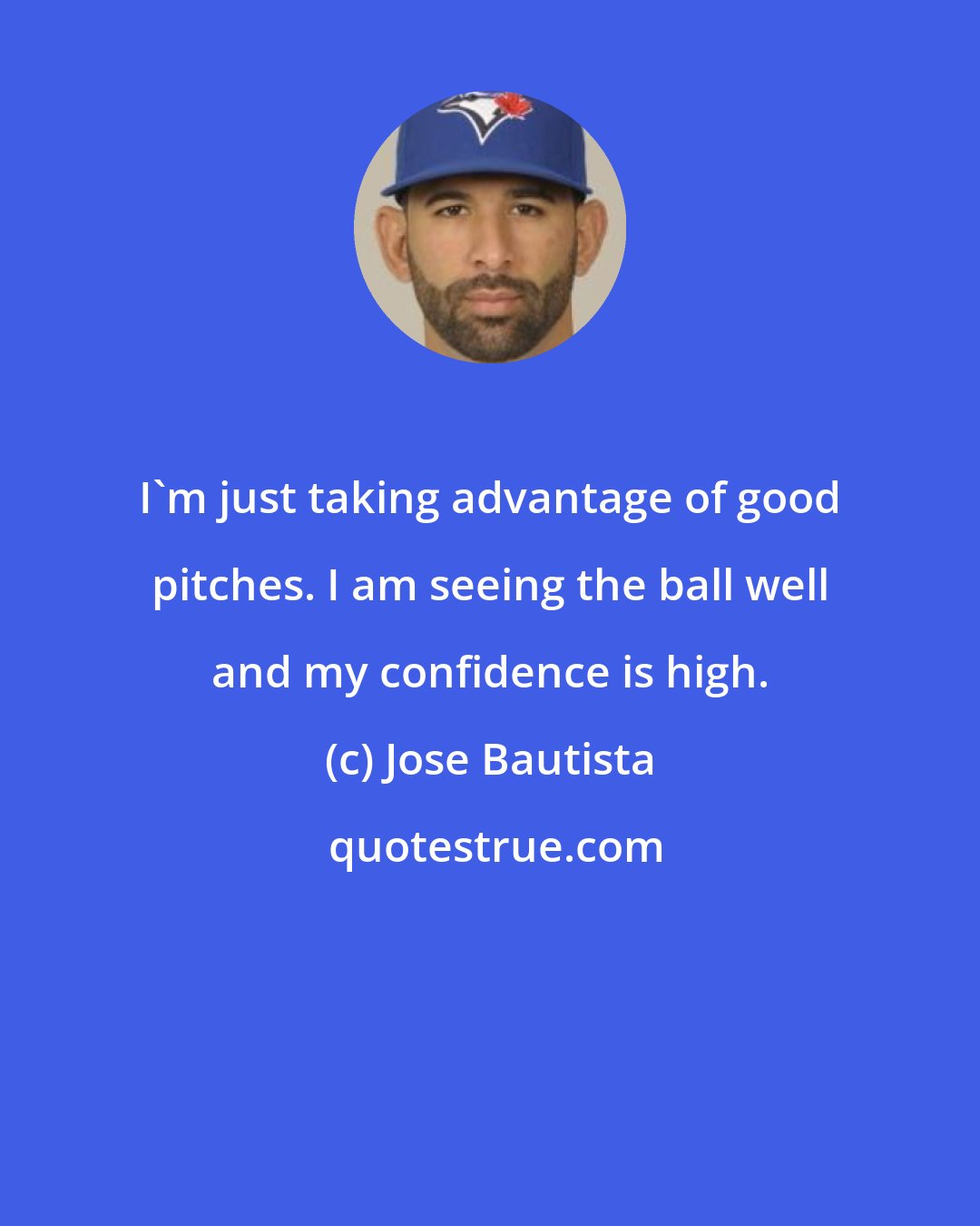 Jose Bautista: I'm just taking advantage of good pitches. I am seeing the ball well and my confidence is high.