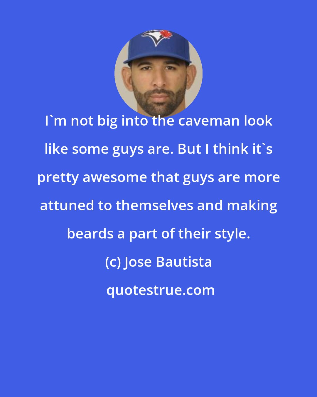 Jose Bautista: I'm not big into the caveman look like some guys are. But I think it's pretty awesome that guys are more attuned to themselves and making beards a part of their style.