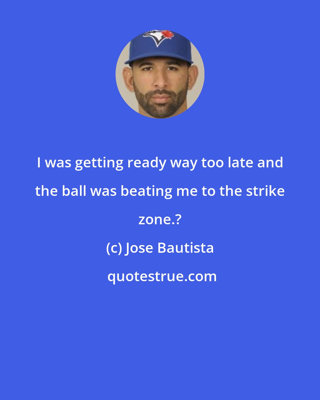 Jose Bautista: I was getting ready way too late and the ball was beating me to the strike zone.?