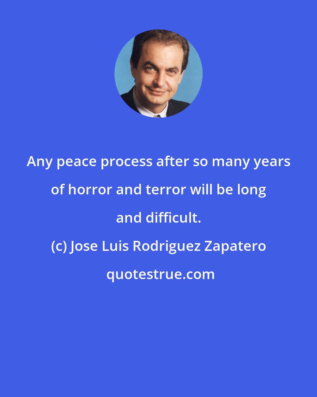 Jose Luis Rodriguez Zapatero: Any peace process after so many years of horror and terror will be long and difficult.