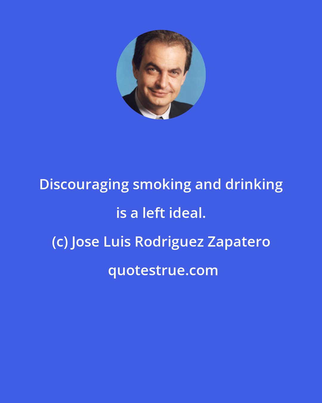 Jose Luis Rodriguez Zapatero: Discouraging smoking and drinking is a left ideal.