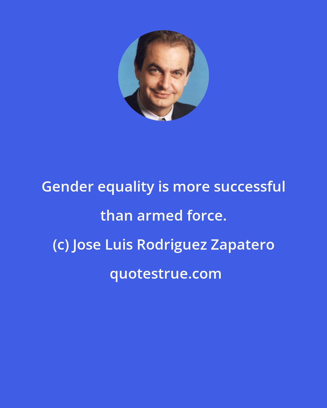 Jose Luis Rodriguez Zapatero: Gender equality is more successful than armed force.