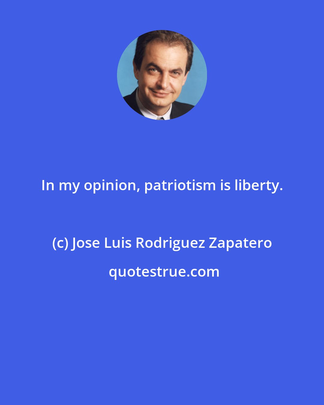 Jose Luis Rodriguez Zapatero: In my opinion, patriotism is liberty.