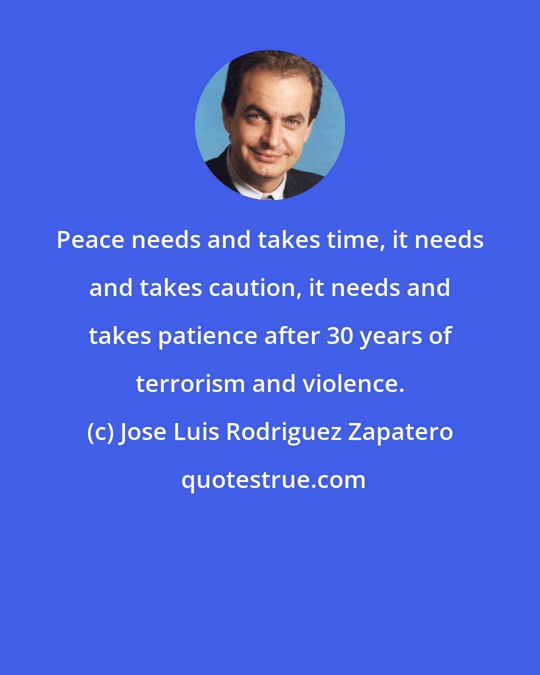 Jose Luis Rodriguez Zapatero: Peace needs and takes time, it needs and takes caution, it needs and takes patience after 30 years of terrorism and violence.