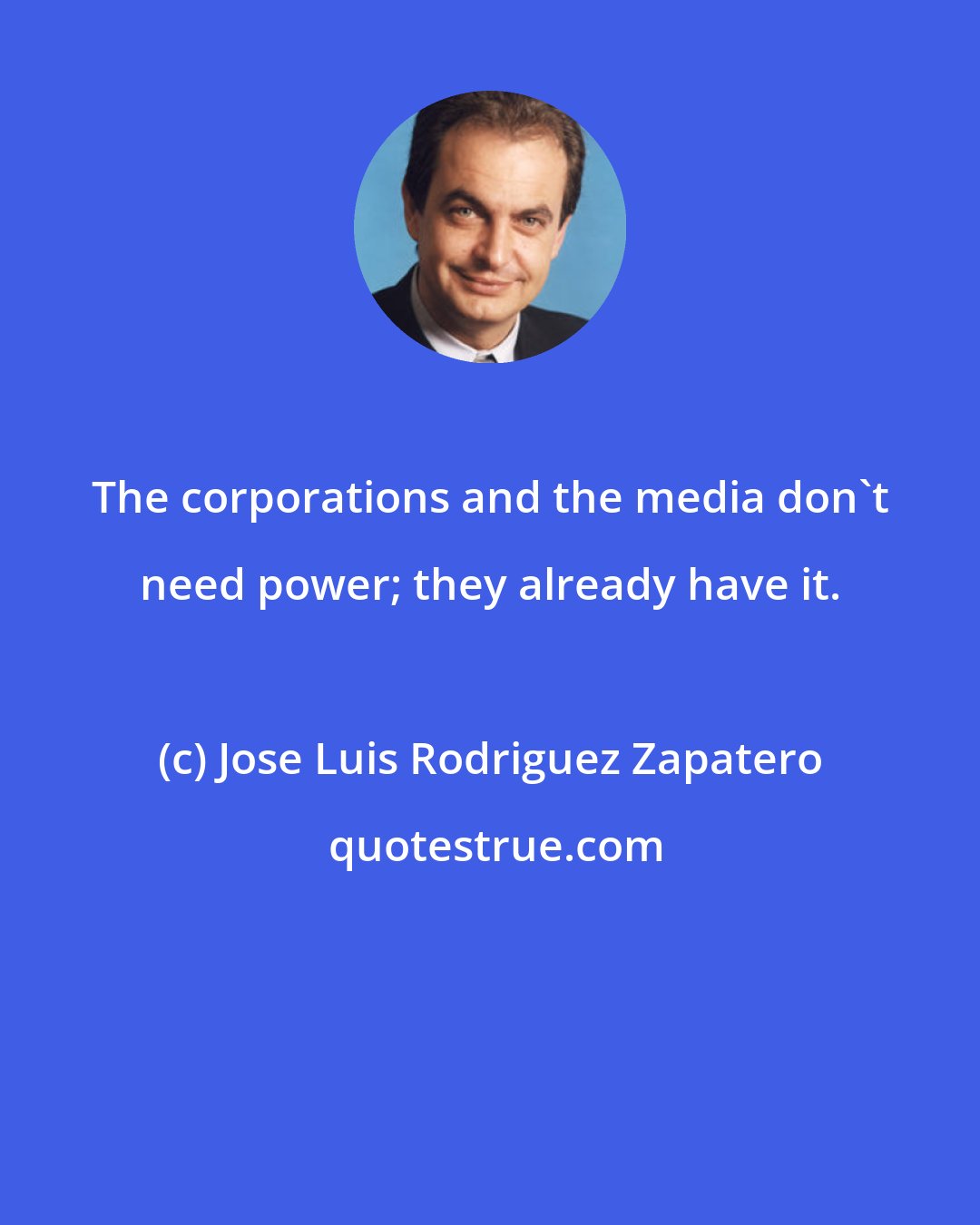 Jose Luis Rodriguez Zapatero: The corporations and the media don't need power; they already have it.