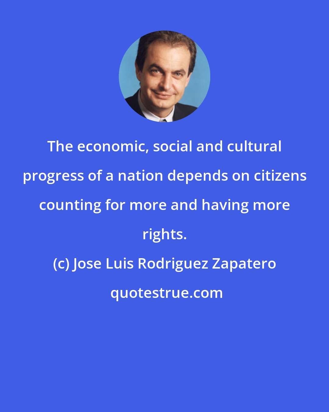 Jose Luis Rodriguez Zapatero: The economic, social and cultural progress of a nation depends on citizens counting for more and having more rights.