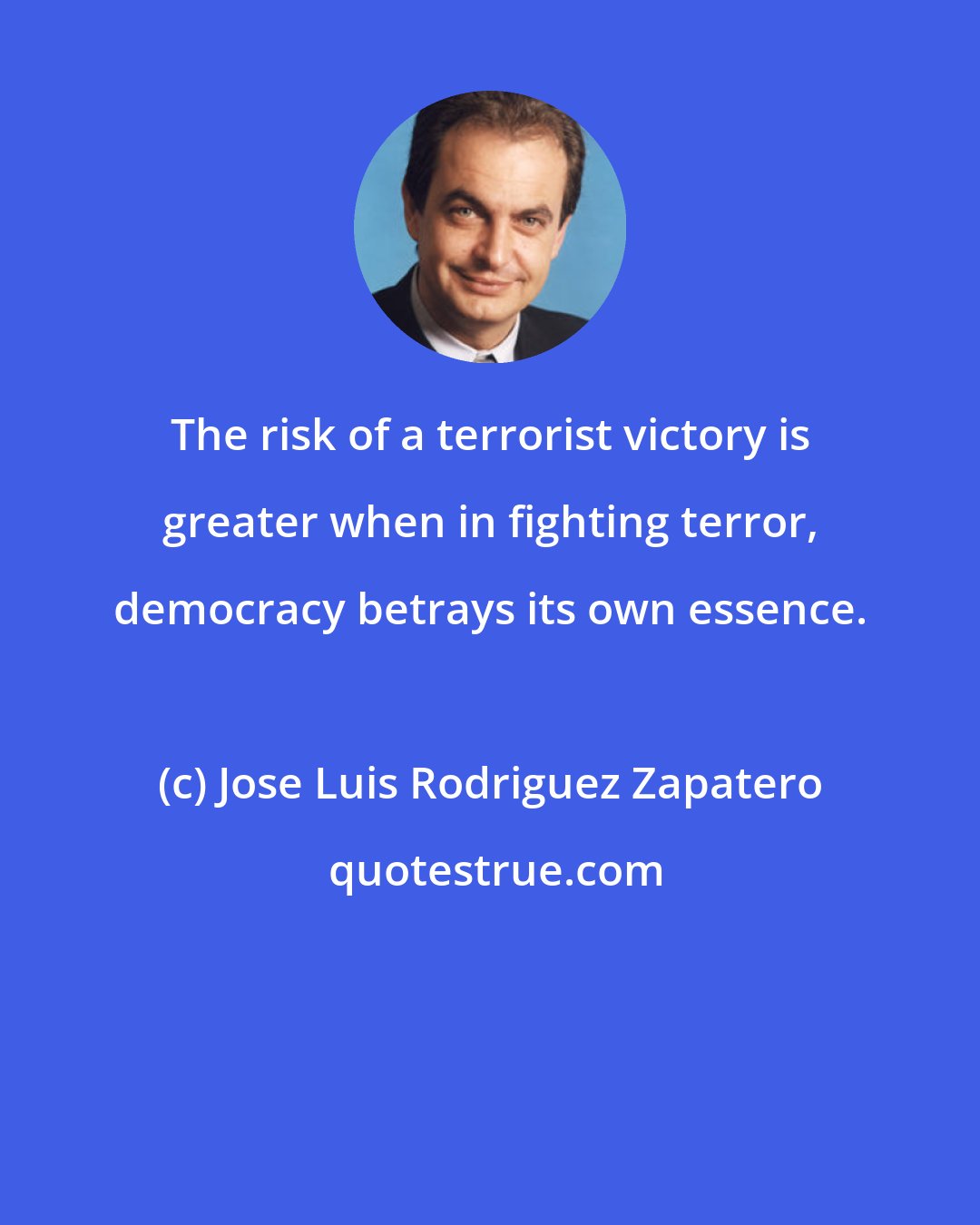 Jose Luis Rodriguez Zapatero: The risk of a terrorist victory is greater when in fighting terror, democracy betrays its own essence.