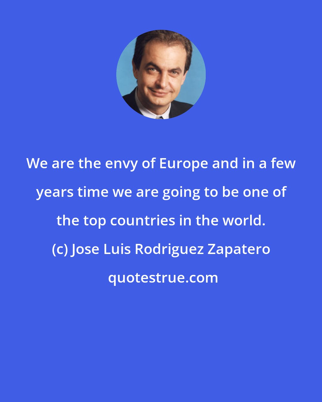 Jose Luis Rodriguez Zapatero: We are the envy of Europe and in a few years time we are going to be one of the top countries in the world.