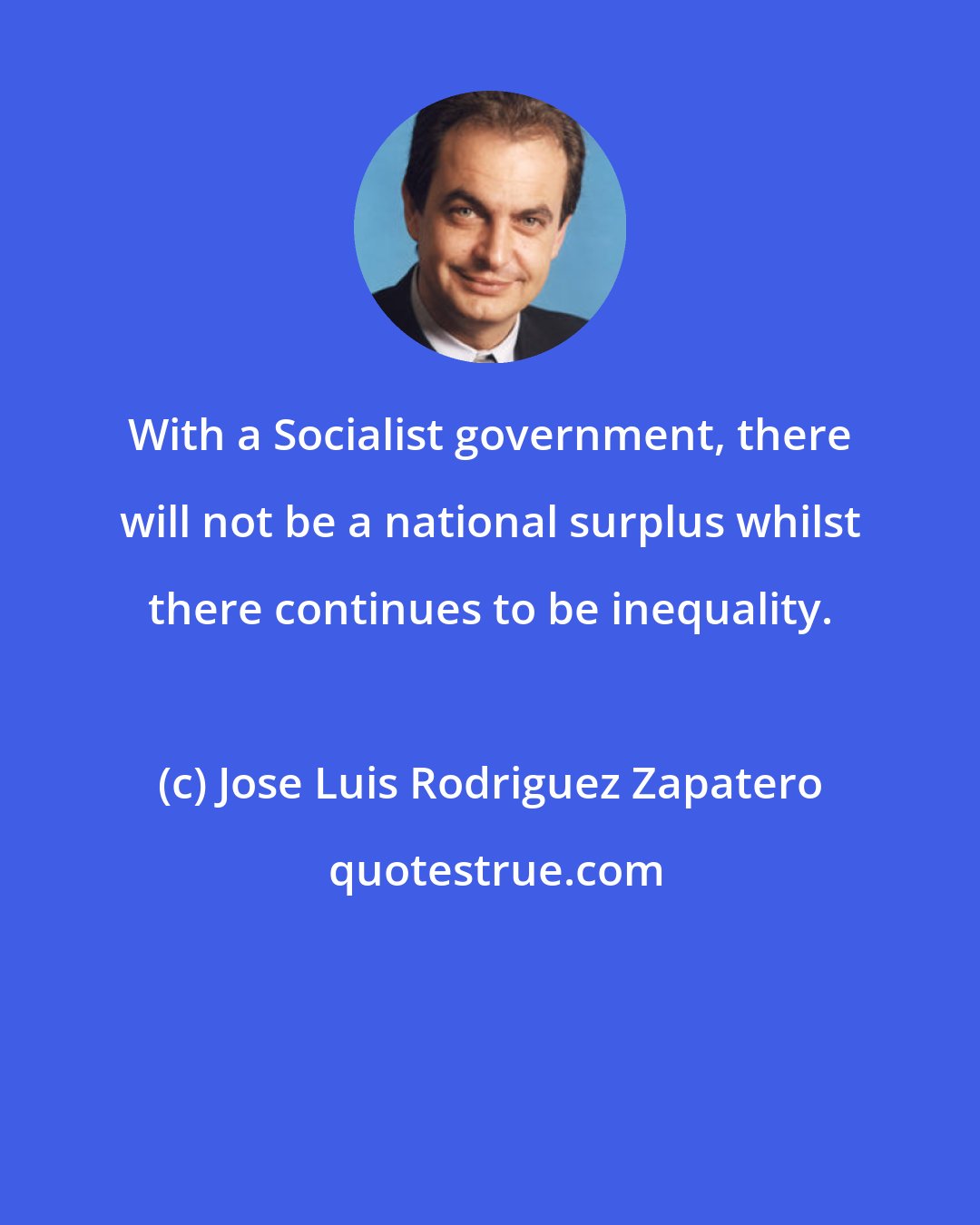 Jose Luis Rodriguez Zapatero: With a Socialist government, there will not be a national surplus whilst there continues to be inequality.