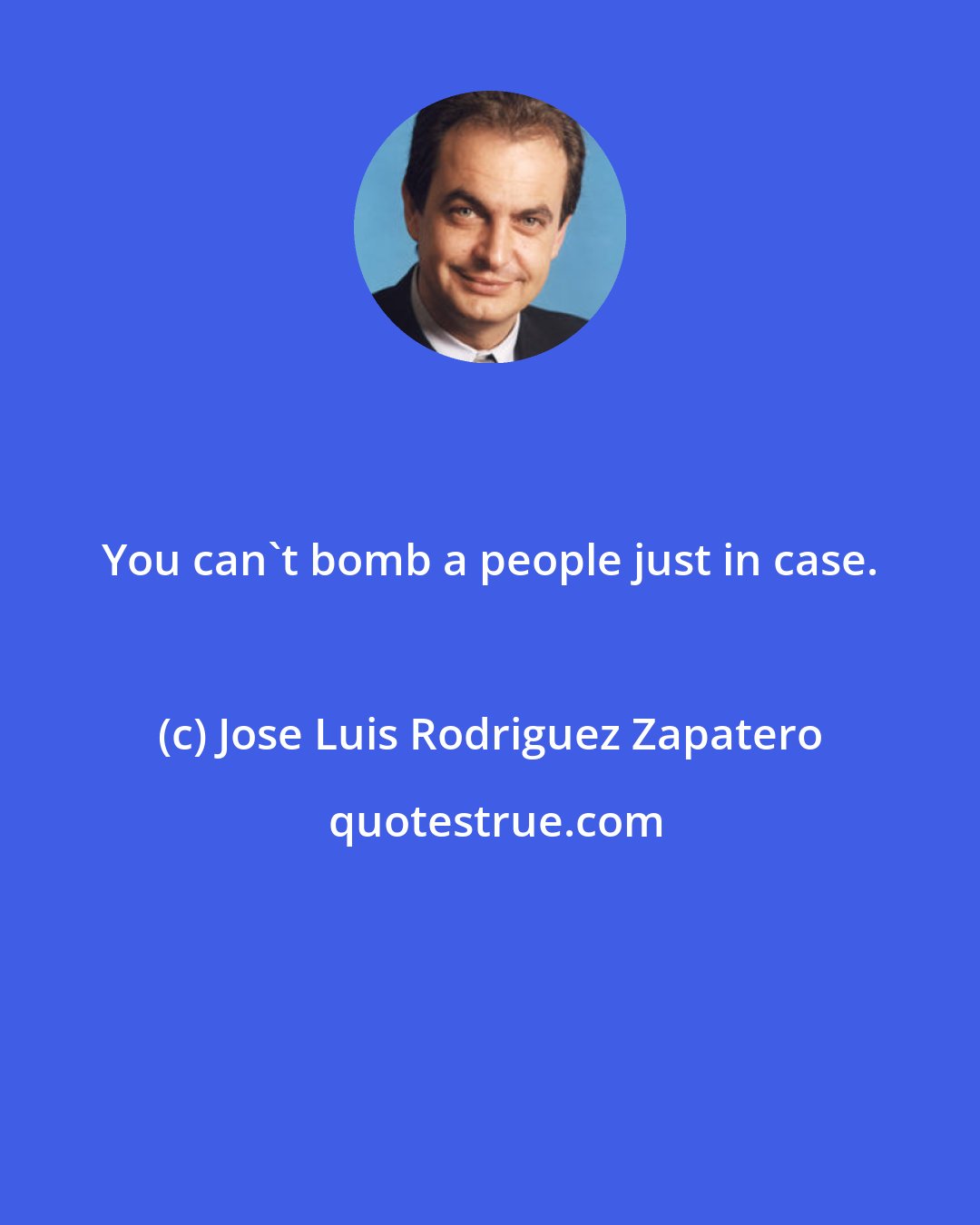 Jose Luis Rodriguez Zapatero: You can't bomb a people just in case.