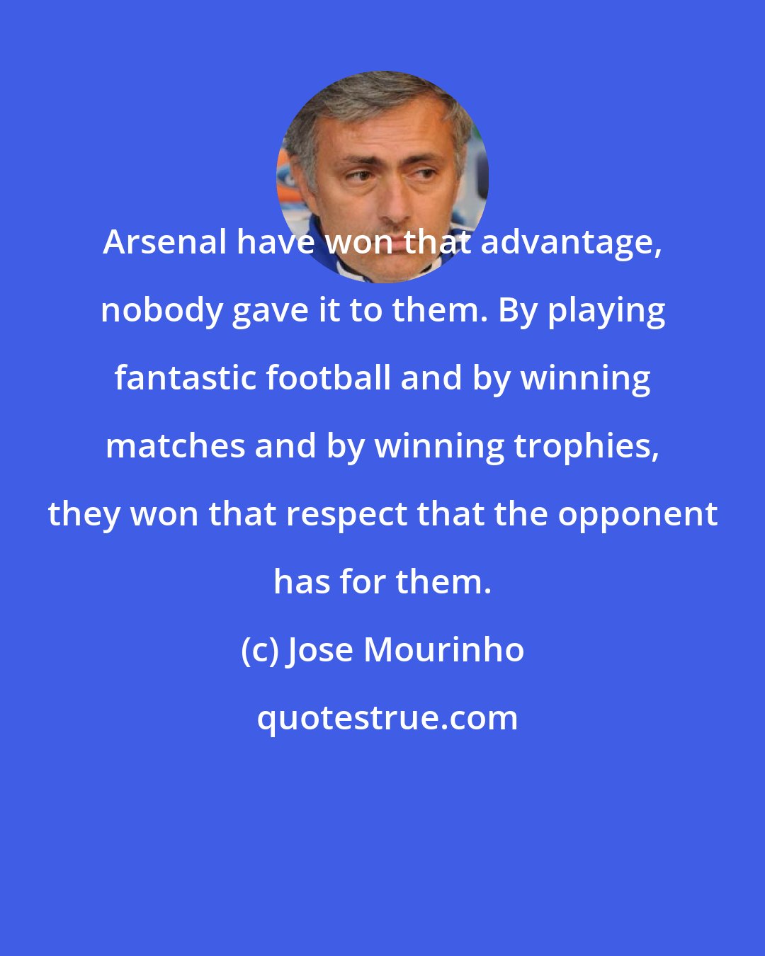 Jose Mourinho: Arsenal have won that advantage, nobody gave it to them. By playing fantastic football and by winning matches and by winning trophies, they won that respect that the opponent has for them.