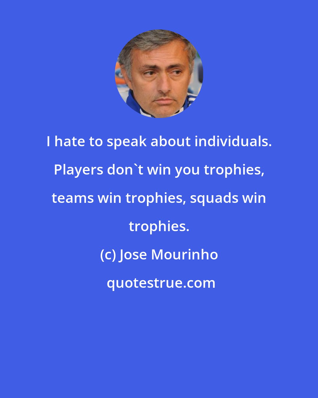 Jose Mourinho: I hate to speak about individuals. Players don't win you trophies, teams win trophies, squads win trophies.