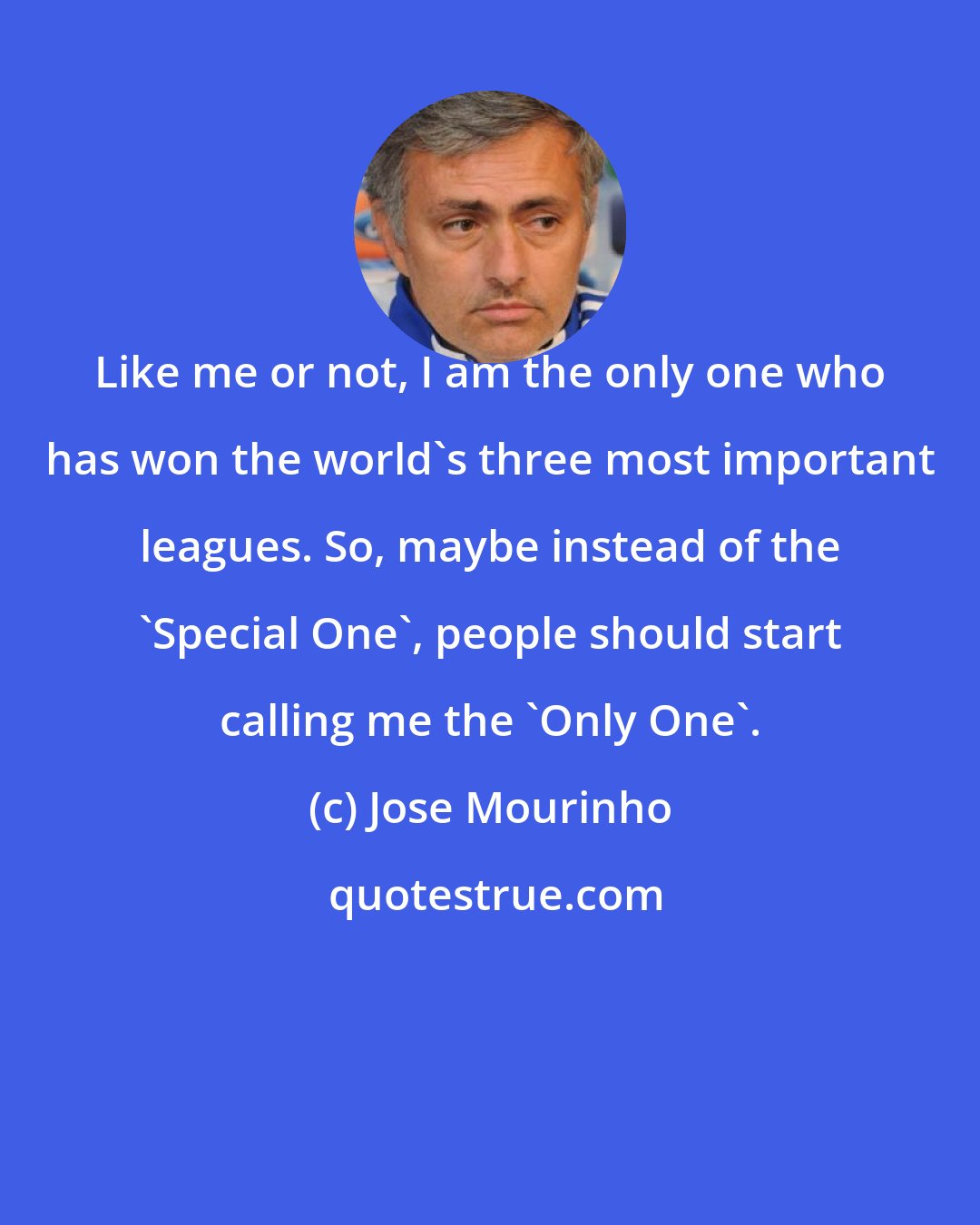 Jose Mourinho: Like me or not, I am the only one who has won the world's three most important leagues. So, maybe instead of the 'Special One', people should start calling me the 'Only One'.