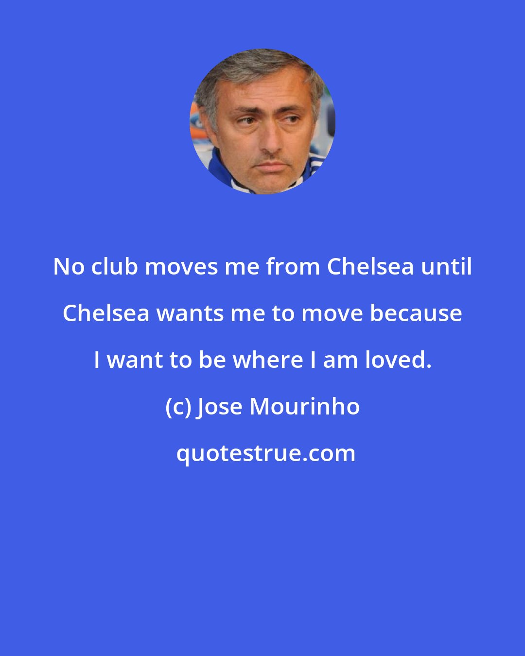 Jose Mourinho: No club moves me from Chelsea until Chelsea wants me to move because I want to be where I am loved.