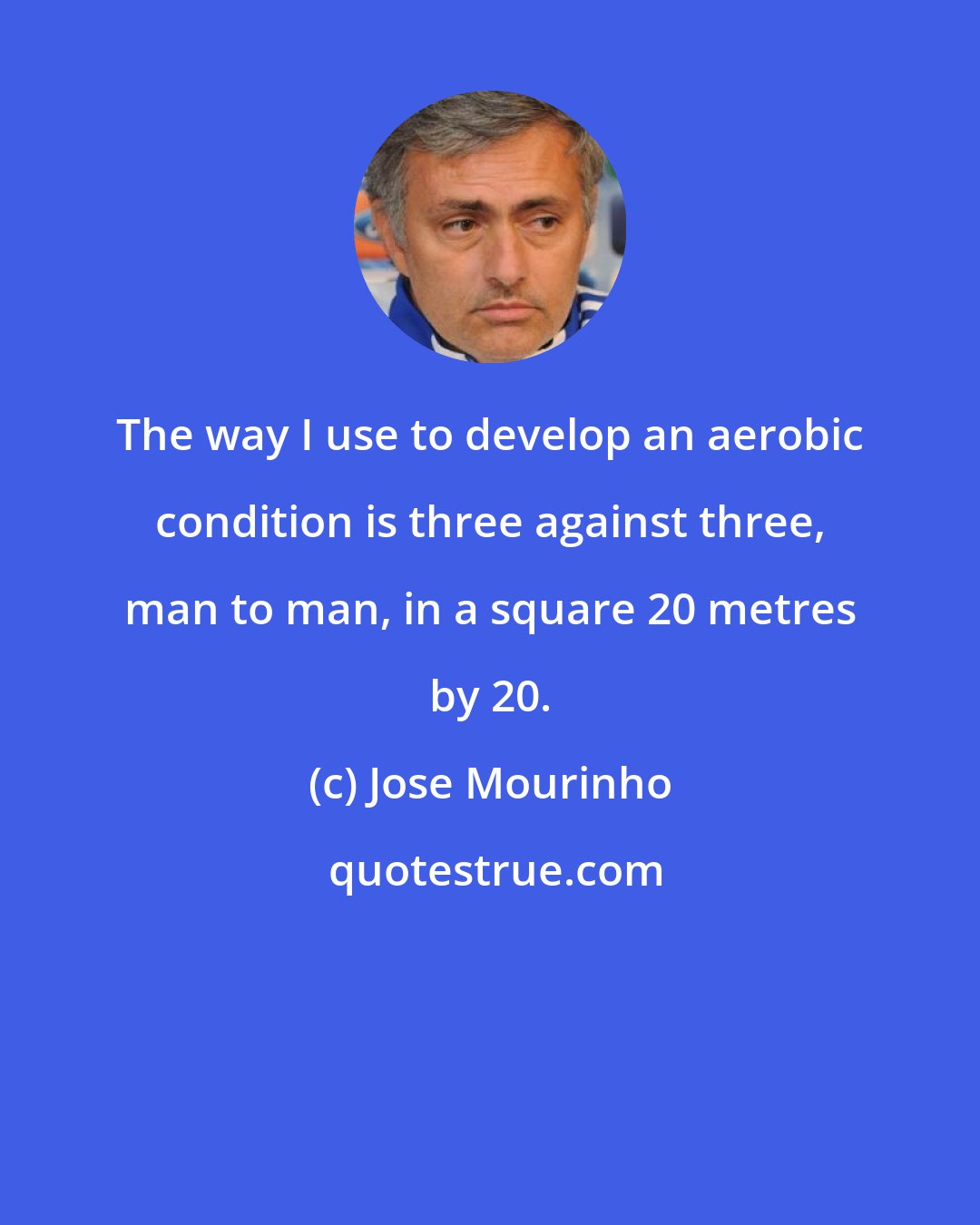 Jose Mourinho: The way I use to develop an aerobic condition is three against three, man to man, in a square 20 metres by 20.