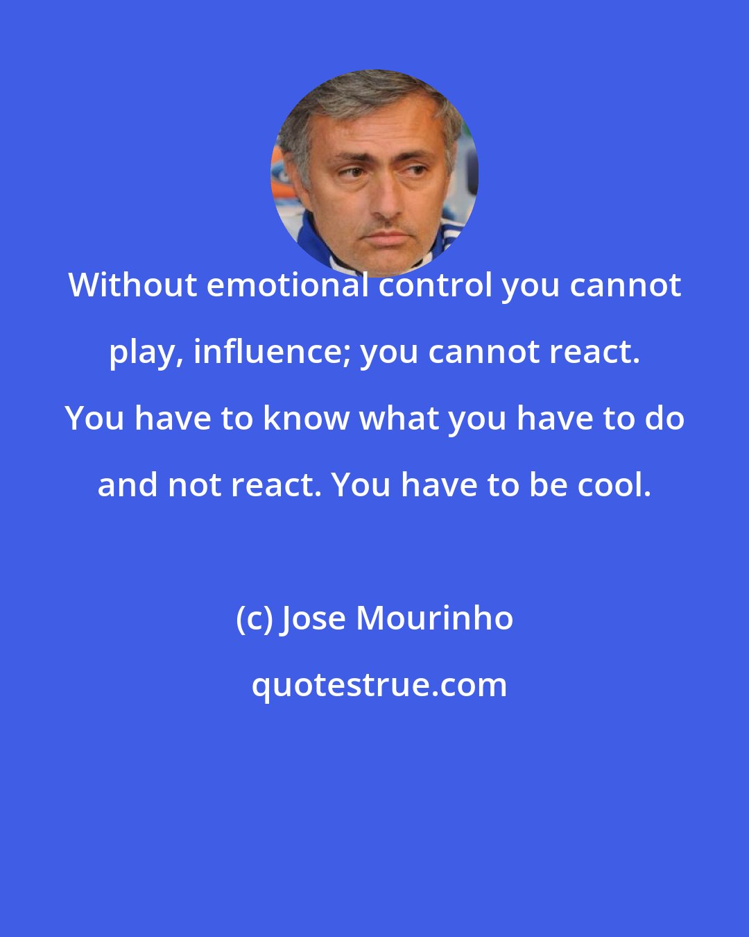 Jose Mourinho: Without emotional control you cannot play, influence; you cannot react. You have to know what you have to do and not react. You have to be cool.