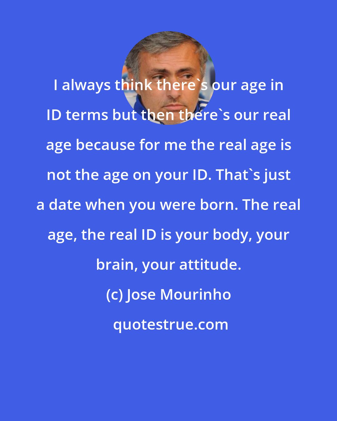 Jose Mourinho: I always think there's our age in ID terms but then there's our real age because for me the real age is not the age on your ID. That's just a date when you were born. The real age, the real ID is your body, your brain, your attitude.