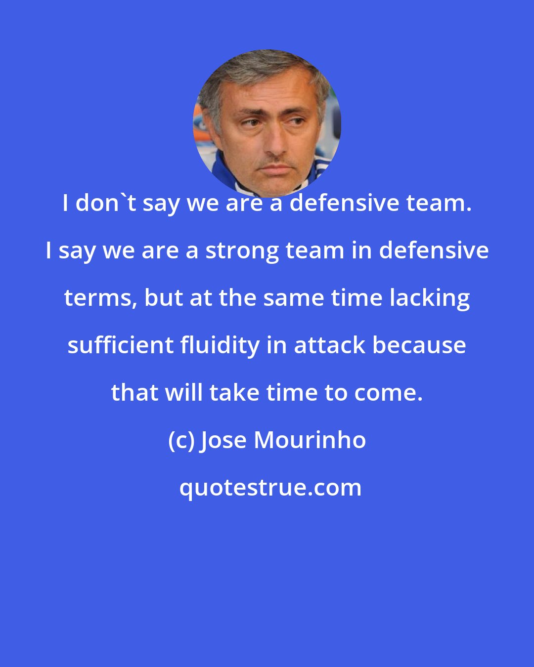 Jose Mourinho: I don't say we are a defensive team. I say we are a strong team in defensive terms, but at the same time lacking sufficient fluidity in attack because that will take time to come.