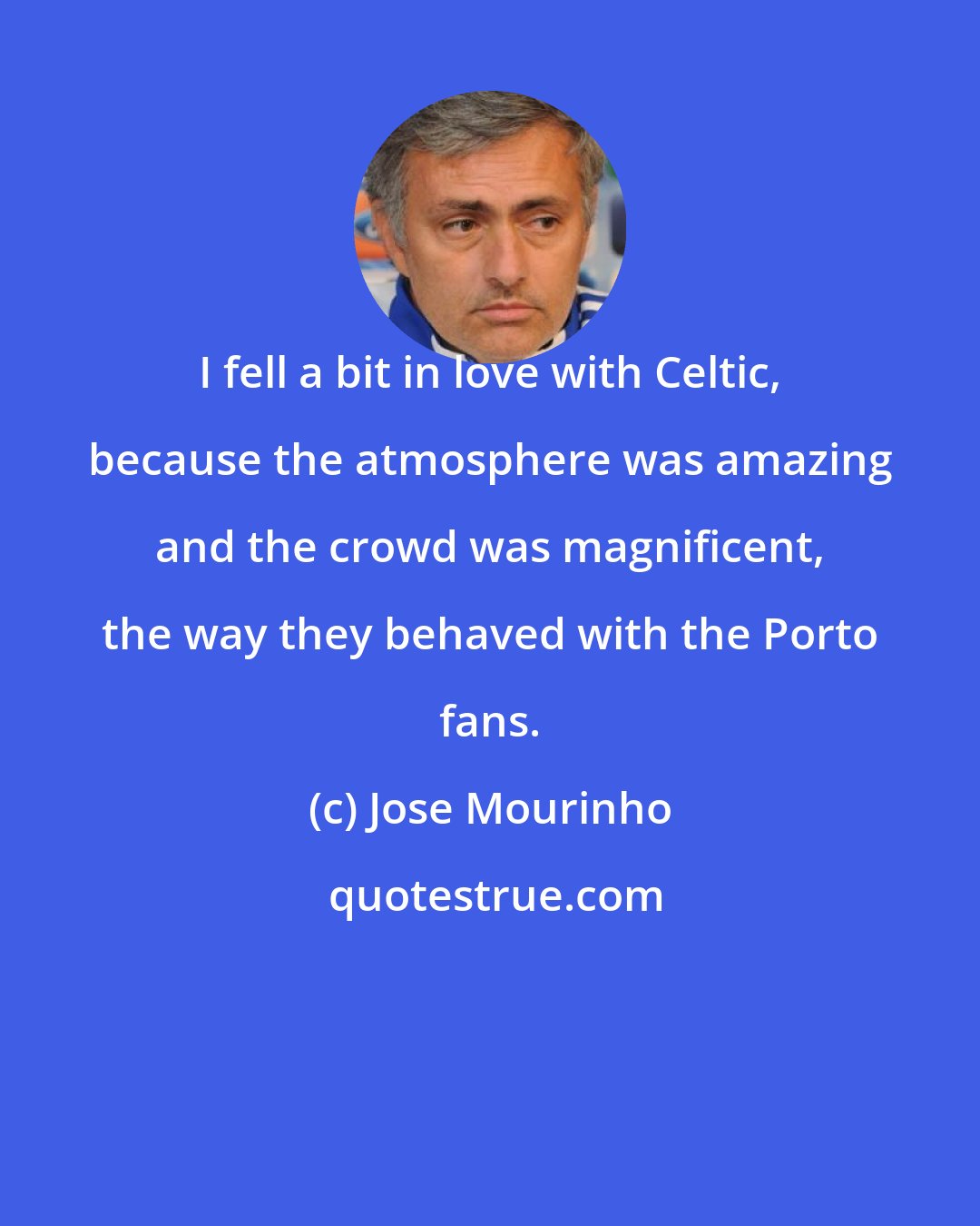 Jose Mourinho: I fell a bit in love with Celtic, because the atmosphere was amazing and the crowd was magnificent, the way they behaved with the Porto fans.