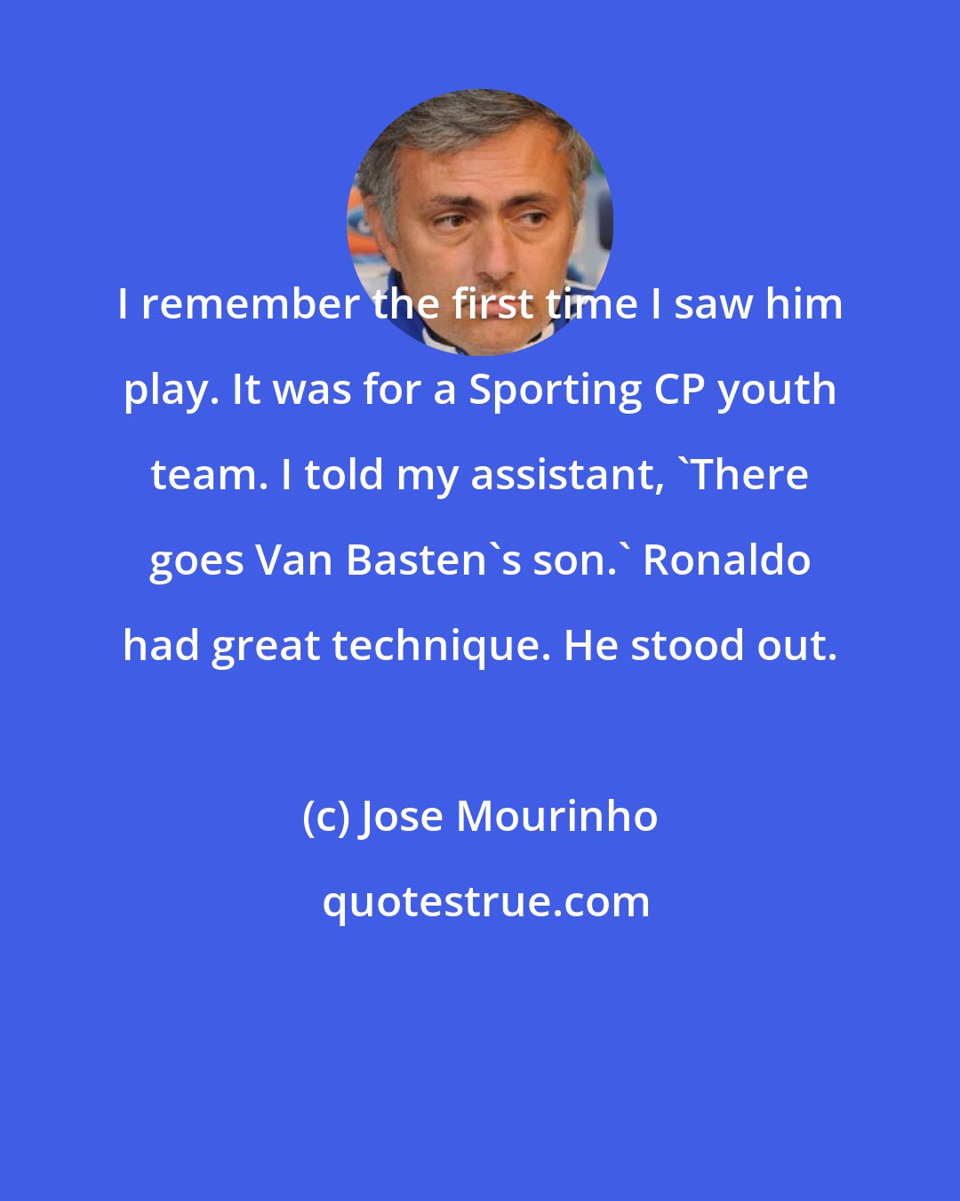 Jose Mourinho: I remember the first time I saw him play. It was for a Sporting CP youth team. I told my assistant, 'There goes Van Basten's son.' Ronaldo had great technique. He stood out.