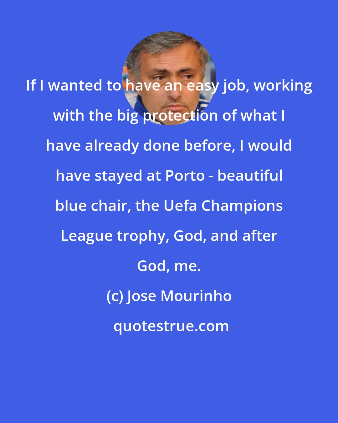 Jose Mourinho: If I wanted to have an easy job, working with the big protection of what I have already done before, I would have stayed at Porto - beautiful blue chair, the Uefa Champions League trophy, God, and after God, me.