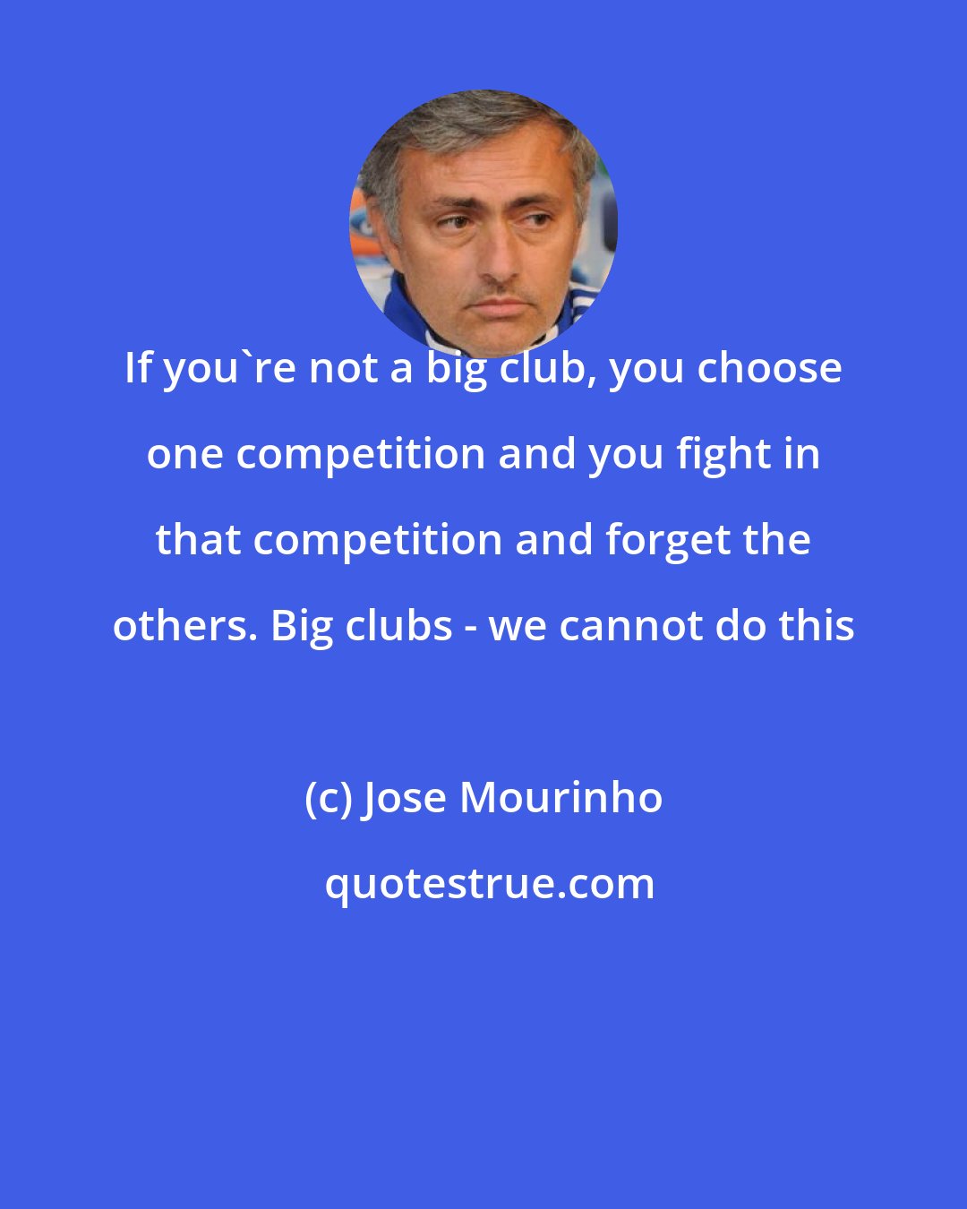 Jose Mourinho: If you're not a big club, you choose one competition and you fight in that competition and forget the others. Big clubs - we cannot do this