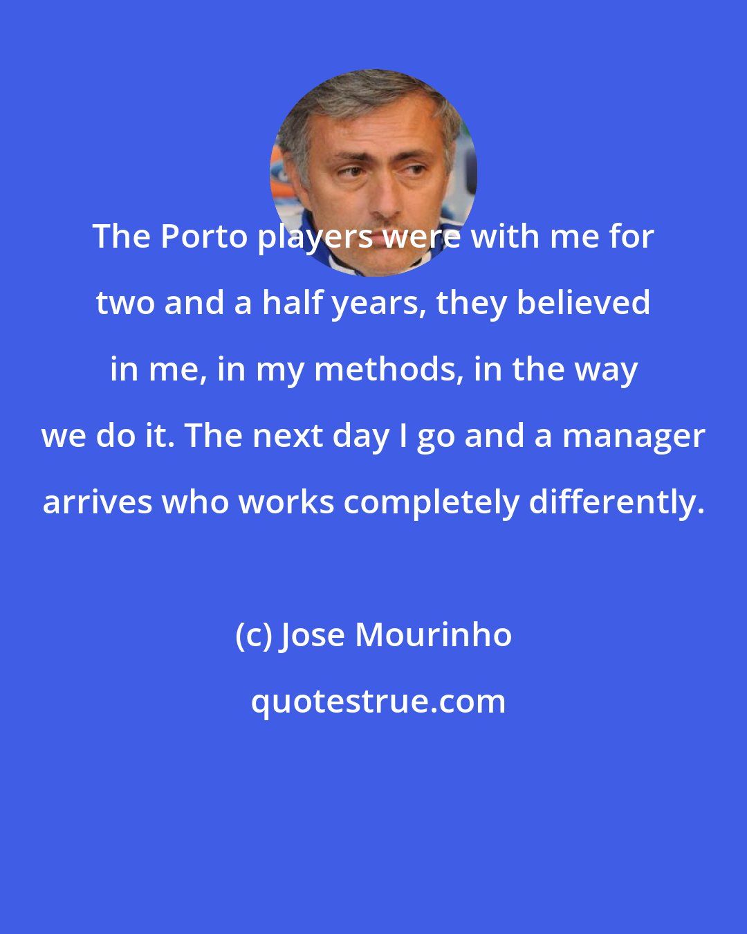 Jose Mourinho: The Porto players were with me for two and a half years, they believed in me, in my methods, in the way we do it. The next day I go and a manager arrives who works completely differently.