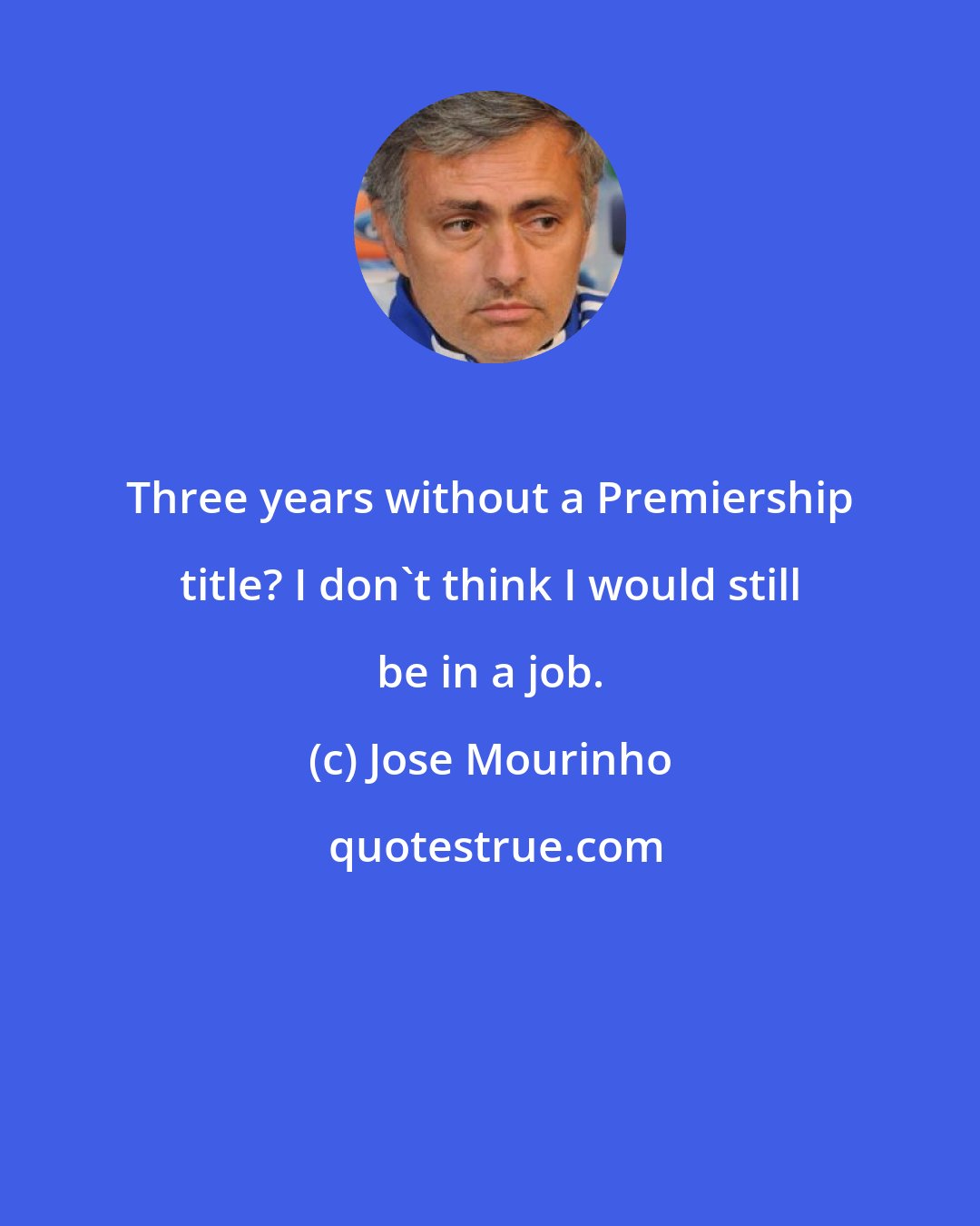 Jose Mourinho: Three years without a Premiership title? I don't think I would still be in a job.