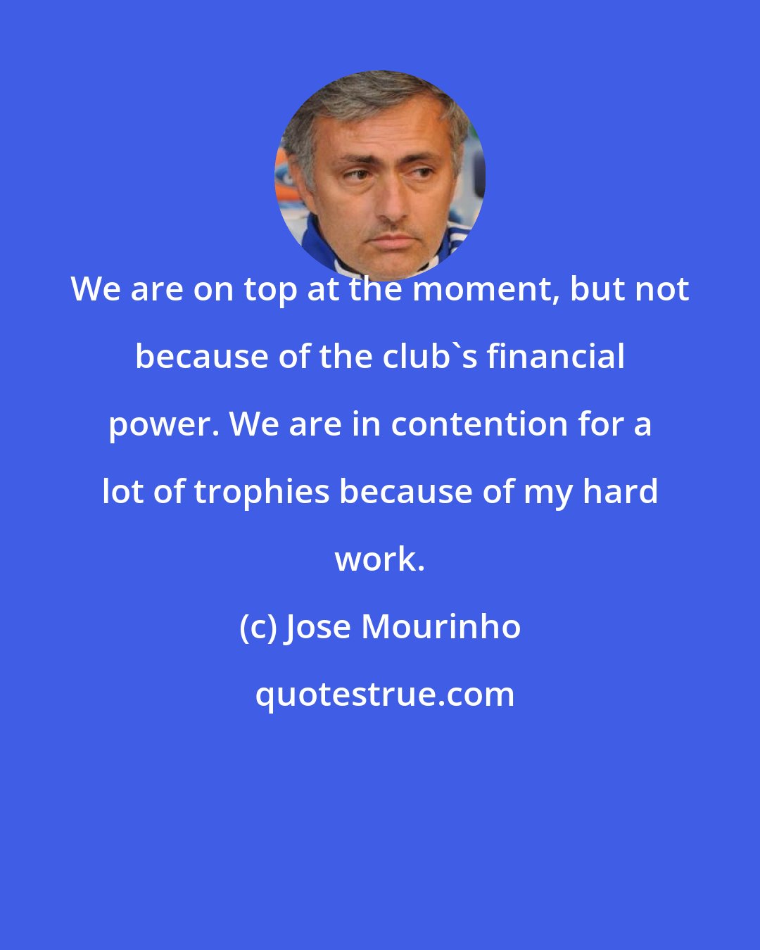 Jose Mourinho: We are on top at the moment, but not because of the club's financial power. We are in contention for a lot of trophies because of my hard work.