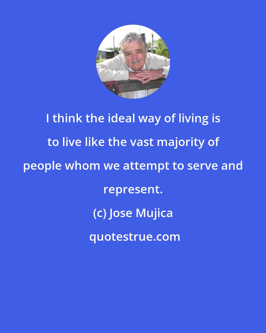 Jose Mujica: I think the ideal way of living is to live like the vast majority of people whom we attempt to serve and represent.