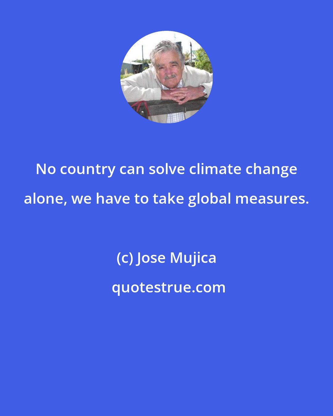 Jose Mujica: No country can solve climate change alone, we have to take global measures.