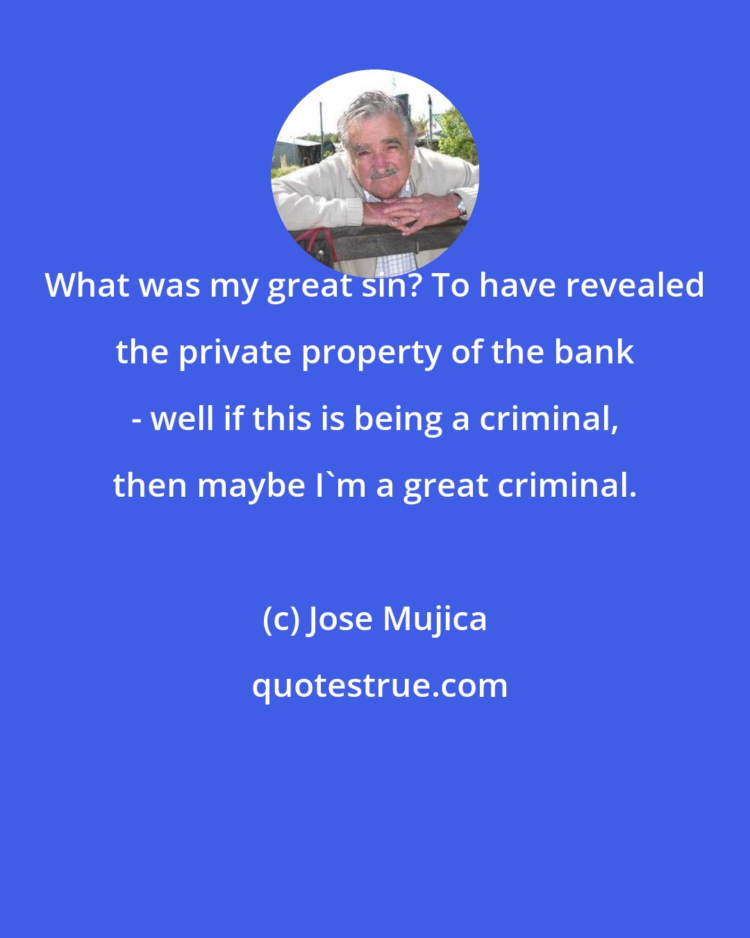 Jose Mujica: What was my great sin? To have revealed the private property of the bank - well if this is being a criminal, then maybe I'm a great criminal.