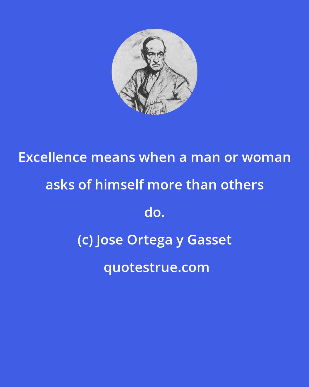 Jose Ortega y Gasset: Excellence means when a man or woman asks of himself more than others do.