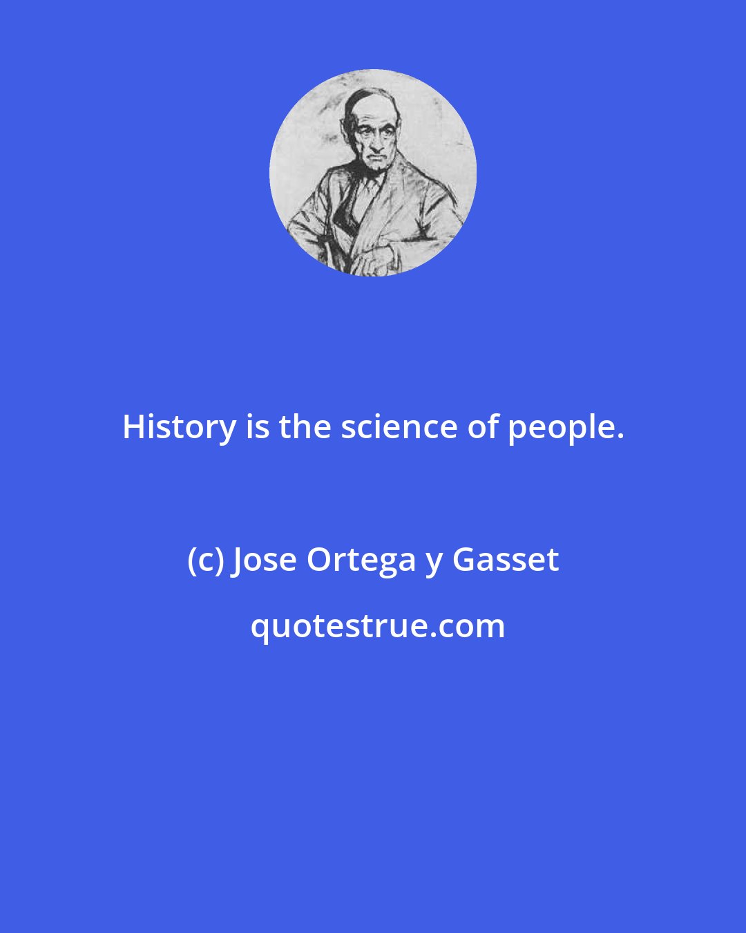 Jose Ortega y Gasset: History is the science of people.