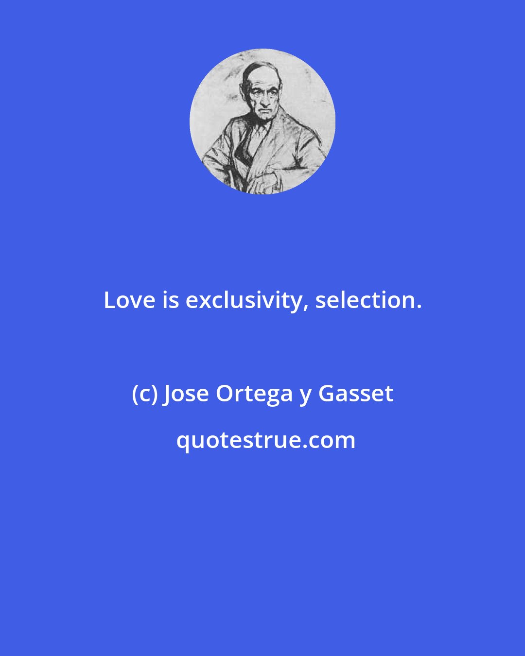 Jose Ortega y Gasset: Love is exclusivity, selection.