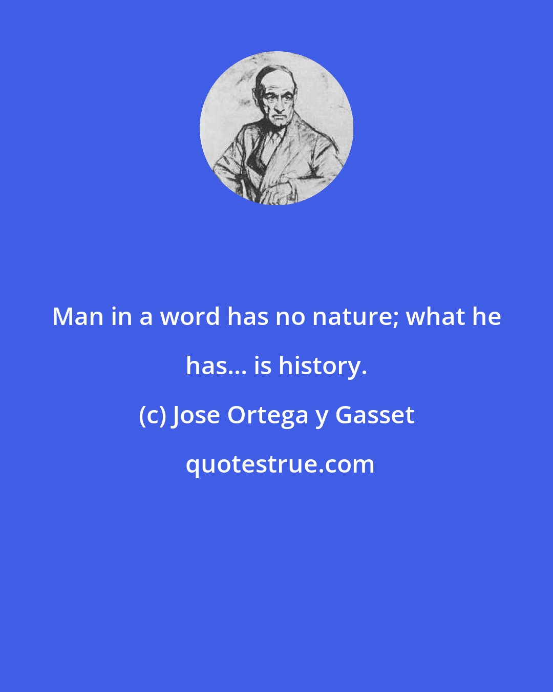 Jose Ortega y Gasset: Man in a word has no nature; what he has... is history.