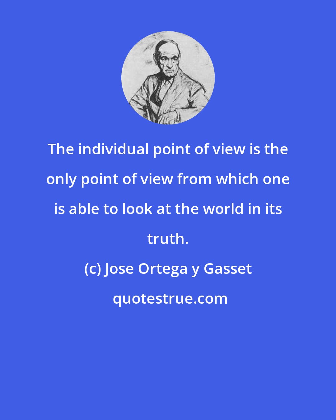 Jose Ortega y Gasset: The individual point of view is the only point of view from which one is able to look at the world in its truth.