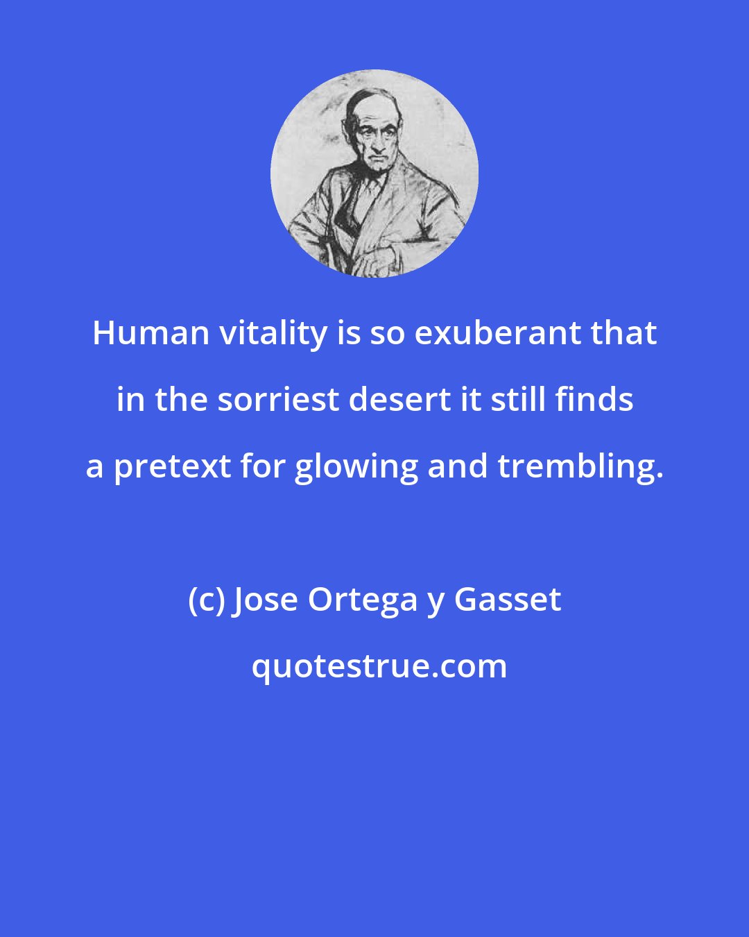 Jose Ortega y Gasset: Human vitality is so exuberant that in the sorriest desert it still finds a pretext for glowing and trembling.