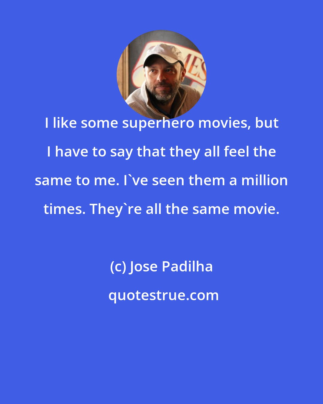 Jose Padilha: I like some superhero movies, but I have to say that they all feel the same to me. I've seen them a million times. They're all the same movie.