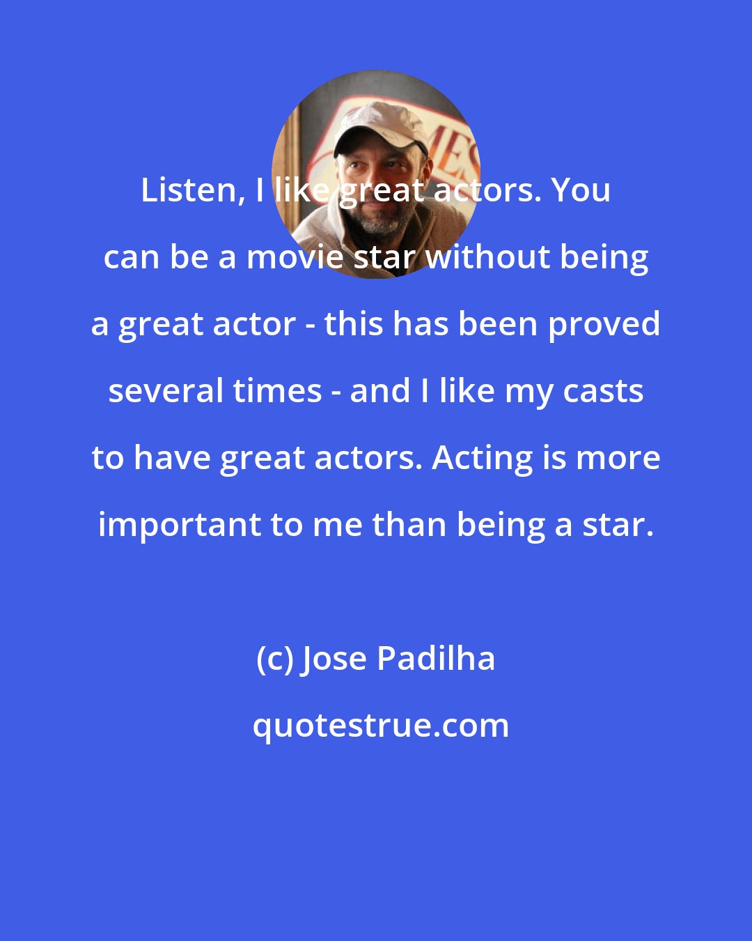 Jose Padilha: Listen, I like great actors. You can be a movie star without being a great actor - this has been proved several times - and I like my casts to have great actors. Acting is more important to me than being a star.