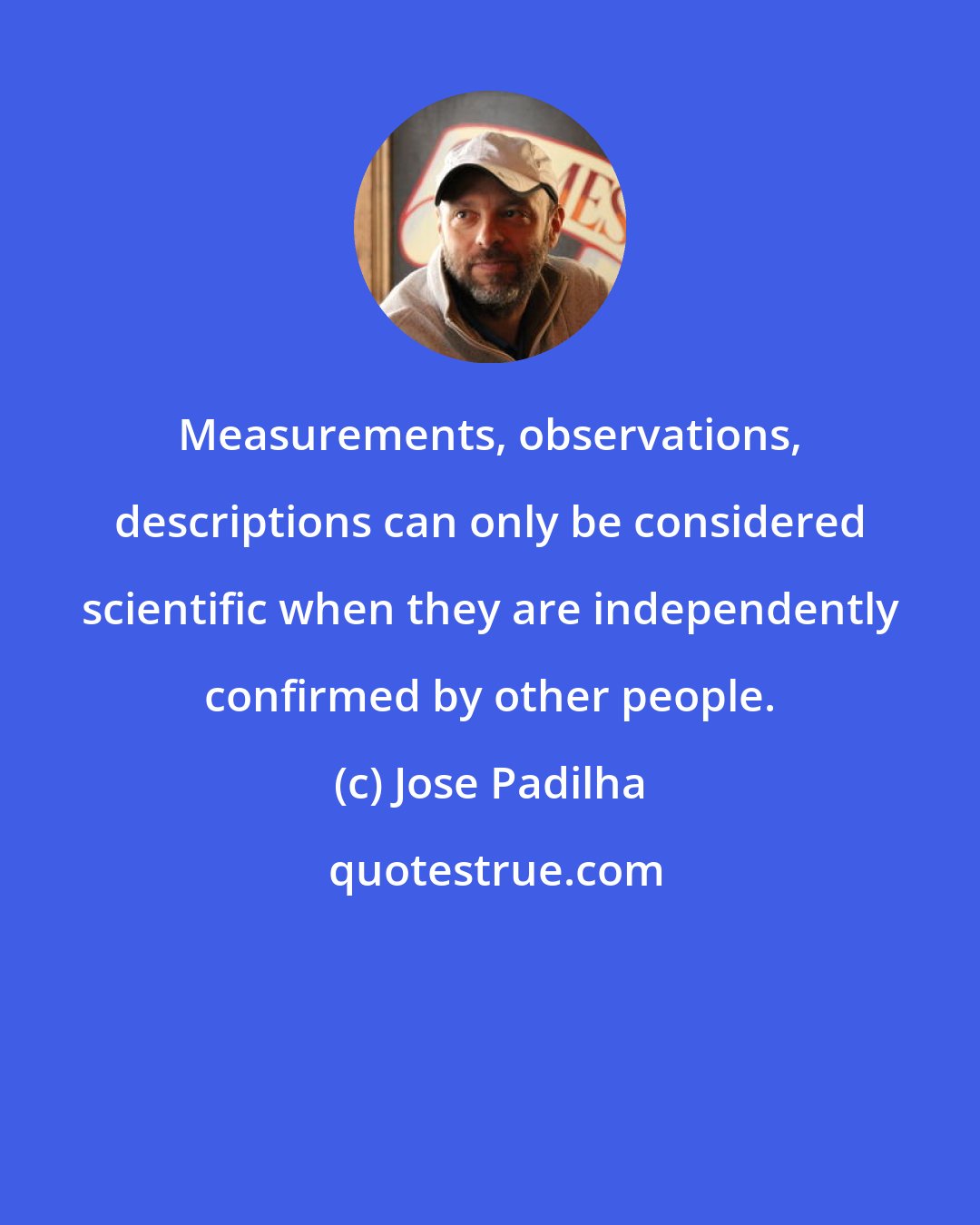 Jose Padilha: Measurements, observations, descriptions can only be considered scientific when they are independently confirmed by other people.