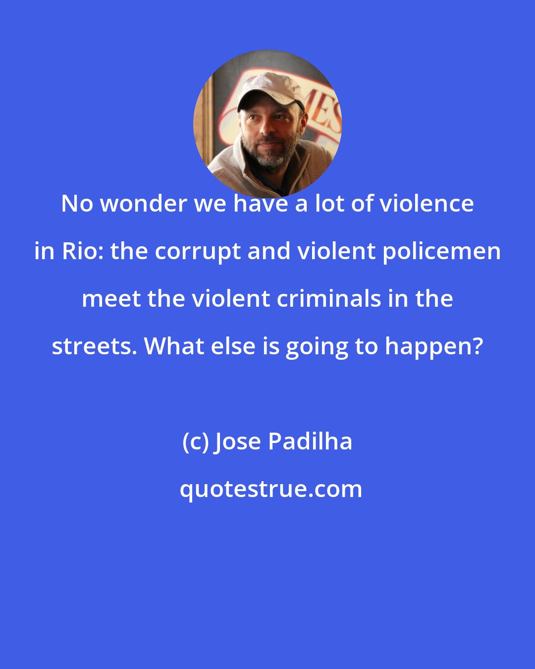 Jose Padilha: No wonder we have a lot of violence in Rio: the corrupt and violent policemen meet the violent criminals in the streets. What else is going to happen?