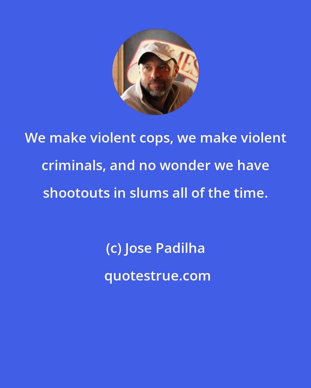 Jose Padilha: We make violent cops, we make violent criminals, and no wonder we have shootouts in slums all of the time.