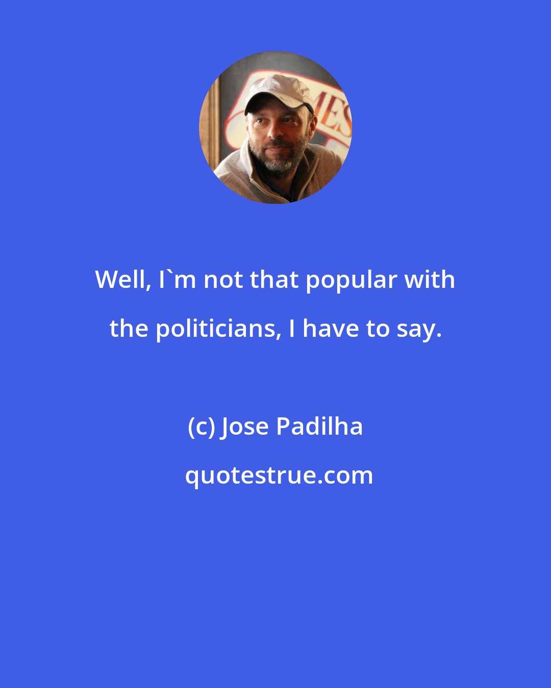 Jose Padilha: Well, I'm not that popular with the politicians, I have to say.