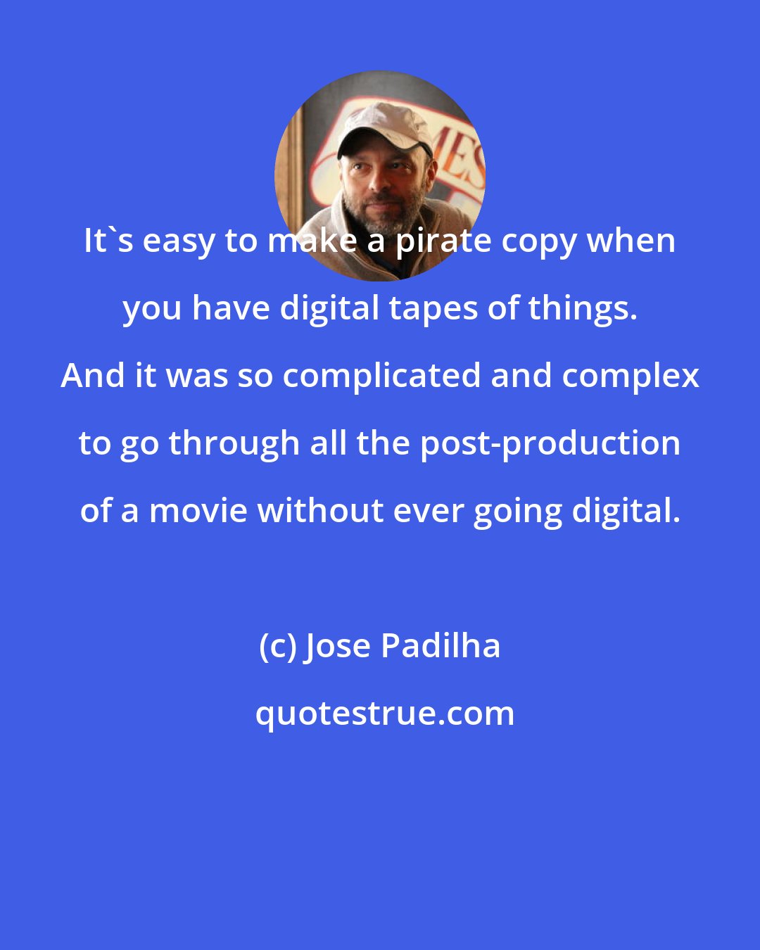 Jose Padilha: It's easy to make a pirate copy when you have digital tapes of things. And it was so complicated and complex to go through all the post-production of a movie without ever going digital.