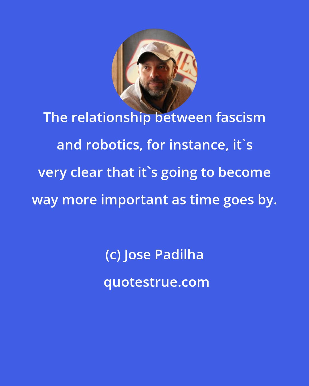 Jose Padilha: The relationship between fascism and robotics, for instance, it's very clear that it's going to become way more important as time goes by.