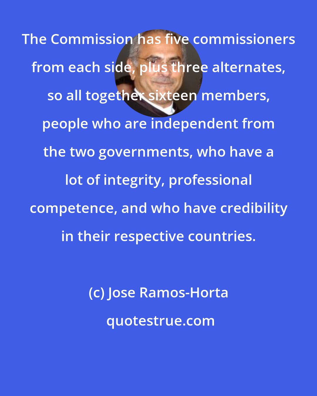 Jose Ramos-Horta: The Commission has five commissioners from each side, plus three alternates, so all together sixteen members, people who are independent from the two governments, who have a lot of integrity, professional competence, and who have credibility in their respective countries.