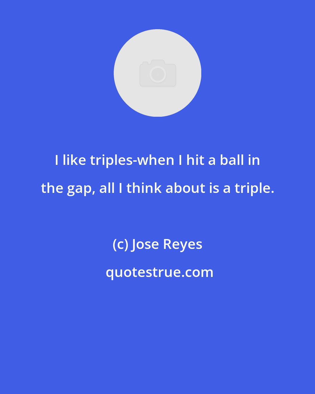 Jose Reyes: I like triples-when I hit a ball in the gap, all I think about is a triple.