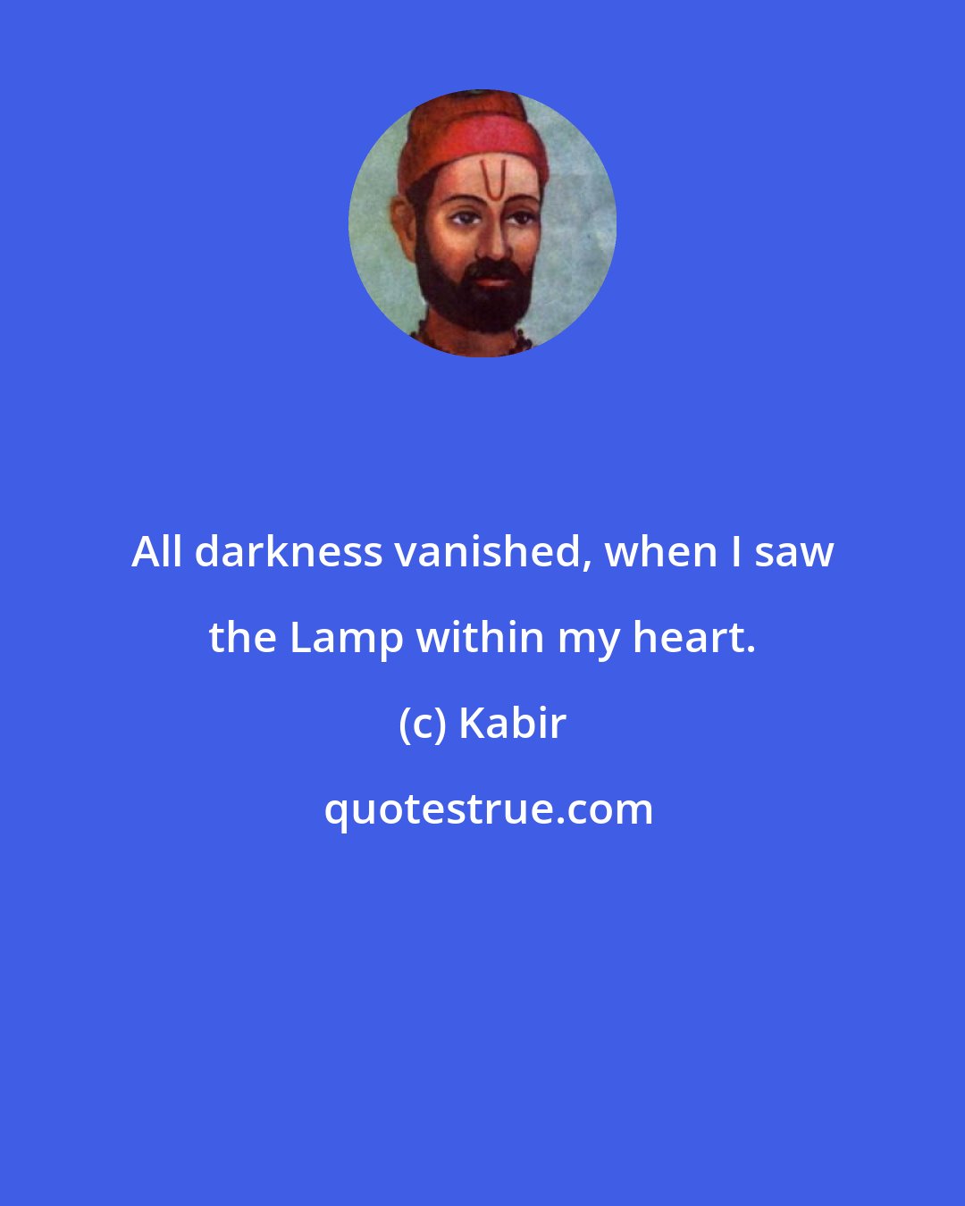 Kabir: All darkness vanished, when I saw the Lamp within my heart.